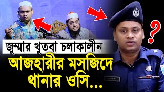 জুম্মার খুতবা চলাকালীন আজহারীর মসজিদে হঠাৎ থানার ওসি কেনো  Sadikur Rohman al Azhari [upl. by Neelahtak]